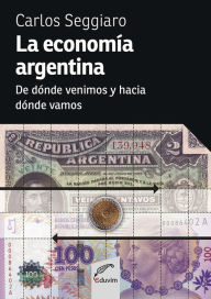 Title: La economía argentina: De dónde venimos y hacia dónde vamos, Author: Carlos Alberto Seggiaro