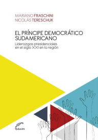 Title: El príncipe democrático sudamericano: Liderazgos presidenciales en el Siglo XXI en la región, Author: Nicolás Tereschuk