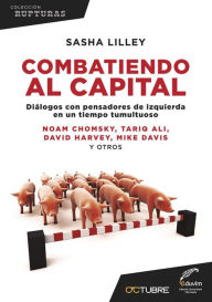 Title: Combatiendo al capital: Diálogos con pensadores de izquierda en un tiempo tumultuoso, Author: Sasha Lilley