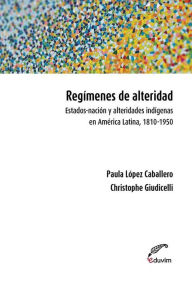 Title: Regímenes de alteridad.: Estados-nación y alteridades indígenas en América Latina, 1810-1950, Author: Christophe Giudicelli