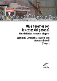 Title: ¿Qué hacemos con las cosas del pasado?: Materialidades, memorias y lugares, Author: Agustina Triquell