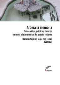 Title: Arderá la memoria: Psicoanálisis, política y derecho en torno a las memorias del pasado reciente, Author: Jorge Torres Foa