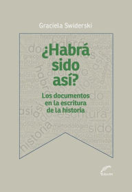Title: ¿Habrá sido así?: Los documentos en la escritura de la historia, Author: Graciela Swiderski