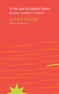 Title: A ver qué se puede hacer: Ensayos, reseñas y crónicas / See What Can Be Done: Essays, Criticism, and Commentary, Author: Lorrie Moore