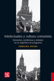 Title: Intelectuales y cultura comunista: Itinerarios, problemas y debates en la Argentina de posguerra, Author: Adriana Petra