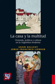 Title: La casa y la multitud: Vivienda, política y cultura en la Argentina moderna, Author: Anahi Ballent