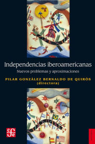 Title: Independencias iberoamericanas: Nuevos problemas y aproximaciones, Author: Pilar González Bernaldo de Quirós