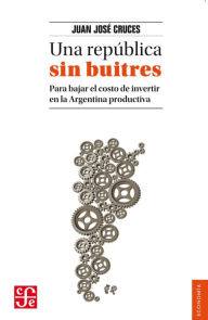 Title: Una república sin buitres: Para bajar el costo de invertir en la Argentina productiva, Author: Juan José Cruces