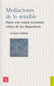 Title: Mediaciones de lo sensible: Hacia una nueva economía crítica de los dispositivos, Author: Luciana Cadahia