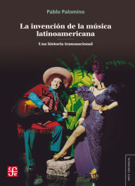 Title: La invención de la música latinoamericana: Una historia transnacional, Author: Pablo Palomino