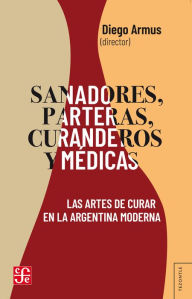 Title: Sanadores, parteras, curanderos y médicas: Las artes de curar en la Argentina moderna, Author: Diego Armus