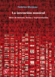Title: La invención musical: Ideas de historia, forma y representación, Author: Federico Monjeau
