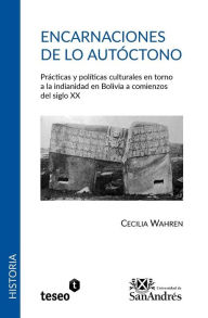 Title: Encarnaciones de lo autï¿½ctono: Prï¿½cticas y polï¿½ticas culturales en torno a la indianidad en Bolivia a comienzos del siglo XX, Author: Cecilia Wahren