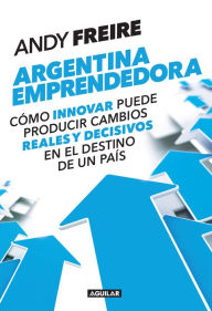 Title: Argentina emprendedora: Cómo innovar puede producir cambios reales y decisivos en el destino de un país, Author: Andy Freire