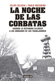 Title: La noche de las corbatas: Cuando la dictadura silenció a los abogados de los trabajadores, Author: Pablo Waisberg