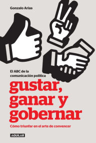 Title: Gustar, ganar y gobernar: Cómo triunfar en el arte de convencer, Author: Gonzalo Arias