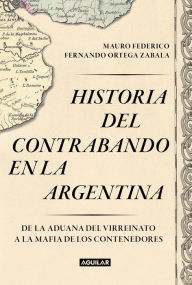 Title: Historia del contrabando en la Argentina: De la aduana del virreinato a la mafia de los contenedores, Author: Mauro Federico
