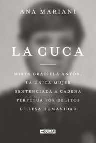 Title: La cuca: Mirta Graciela Antón, la única mujer sentenciada a cadena perpetua por delitos de lesa humanidad, Author: Ana Mariani