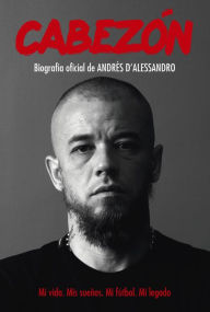 Title: Cabezón. Biografía oficial de Andrés D'Alessandro: Mi vida. Mis sueños. Mi fútbol. Mi legado., Author: Diego Borinsky