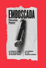 Title: Emboscada: La historia oculta de la desaparición de Rodolfo Walsh y el misterio de sus cuentos inéditos, Author: Facundo Pastor