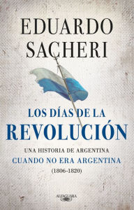 Title: Los días de la Revolución (1806 - 1820): Una historia de Argentina cuando no era Argentina, Author: Eduardo Sacheri
