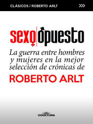 Title: Sexo Opuesto: La guerra entre hombres y mujeres en la mejor selección de crónicas de Roberto Arlt, Author: Roberto Arlt