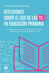 Title: Reflexiones sobre el uso de las TICs en Educación Primaria: investigación inaugural contextualizada en las escuelas públicas de la Ciudad Autónoma de Buenos Aires, Author: Rodolfo E. Cerrizuela