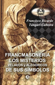 Title: Francmasonería: Los misterios velados y alegóricos de sus símbolos, Author: Francisco Ricardo Tángari Cabrera