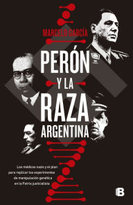 Title: Perón y la raza argentina: Los médicos nazis y el plan para replicar los experimentos de manipulación genética en la Patria justicialista, Author: Marcelo García