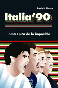 Title: Italia '90: Una épica de lo imposible, Author: Pablo S. Alonso