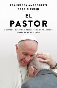 Title: El Pastor: Desafíos, razones y reflexiones de Francisco sobre su pontificado, Author: Sergio Rubín