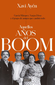 Title: Aquellos años del boom: García Márquez, Vargas Llosa y el grupo de amigos que lo cambiaron todo, Author: Xaví Ayén