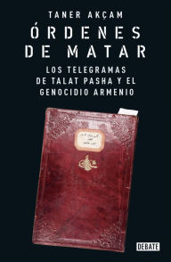 Title: Órdenes de matar. Los telegramas de Talat Pasha y el genocidio armenio, Author: Taner Akçam