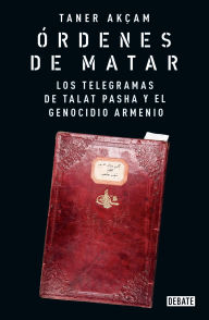 Title: Órdenes de matar. Los telegramas de Talat Pasha y el genocidio armenio, Author: Taner Akçam