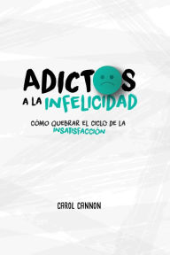 Title: Adictos a la infelicidad: Cómo quebrar el ciclo de la insatisfacción, Author: Carol Cannon