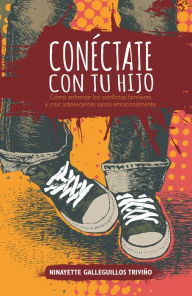 Title: Conéctate con tu hijo: Cómo enfrentar los conflictos familiares y criar adolescentes sanos emocionalmente, Author: Ninayette Galleguillos Triviño