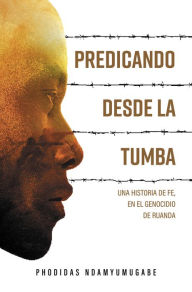 Title: Predicando desde la tumba: Una historia de fe, en el genocidio de Ruanda, Author: Phodidas Ndamyumugabe