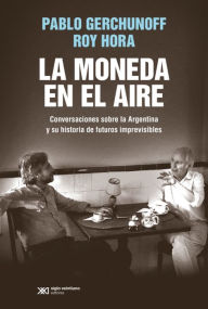 Title: La moneda en el aire: Conversaciones sobre la Argentina y su historia de futuros imprevisibles, Author: Pablo Gerchunoff