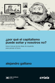 Title: ¿Por qué el capitalismo puede soñar y nosotros no?: Breve manual de las ideas de izquierda para pensar el futuro, Author: Alejandro Galliano