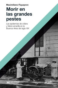 Title: Morir en las grandes pestes: Las epidemias de cólera y fiebre amarilla en la Buenos Aires del siglo XIX, Author: Maximiliano Fiquepron