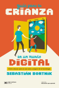 Title: Guía para la crianza en un mundo digital: Cómo educar para un uso sano y seguro de la tecnología, Author: Sebastián Bortnik