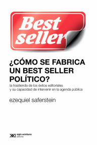 Title: ¿Cómo se fabrica un best seller político?: La trastienda de los éxitos editoriales y su capacidad de intervenir en la agenda pública, Author: Ezequiel Saferstein