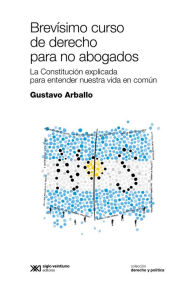 Title: Brevísimo curso de derecho para no abogados: La Constitución aplicada para entender nuestra vida en común, Author: Gustavo Arballo