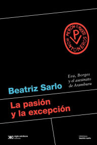 Title: La pasión y la excepción: Eva, Borges y el asesinato de Aramburu, Author: Beatriz Sarlo