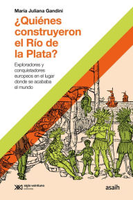 Title: ¿Quiénes construyeron el Río de la Plata?: Exploradores y conquistadores europeos en el lugar donde se acababa el mundo, Author: María Juliana Gandini