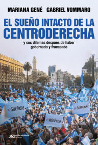 Title: El sueño intacto de la centroderecha: y sus dilemas después de haber gobernado y fracasado, Author: Mariana Gené