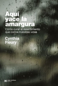 Title: Aquí yace la amargura: Cómo curar el resentimiento que corroe nuestras vidas, Author: Cynthia Fleury