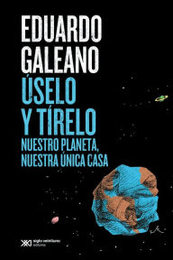 Title: Úselo y tírelo: Nuestro planeta, nuestra única casa, Author: Eduardo Galeano