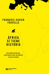 Title: África sí tiene historia: Reivindación del continente que Occidente eligió olvidar. Lección inaugural en el Collège de France, Author: François-Xavier Fauvelle
