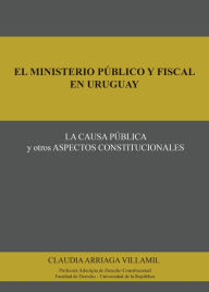 Title: El ministerio público y fiscal en Uruguay: La causa pública y otros aspectos constitucionales, Author: Claudia Arriaga Villamil